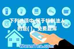 下列选项中,属于特别法人的是( )。免费题库