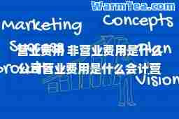 营业费用 非营业费用是什么公司营业费用是什么会计营