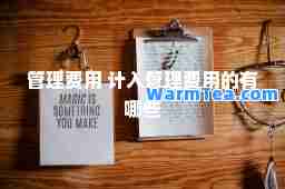 管理费用 计入管理费用的有哪些