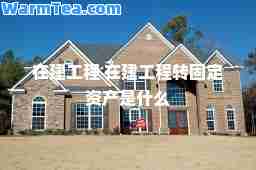 在建工程 在建工程转固定资产是什么