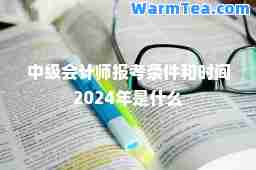 中级会计师报考条件和时间2024年是什么