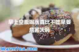 早上空腹喝水真比不吃早餐危害大吗