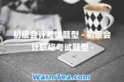 初级会计考试题型 - 初级会计职称考试题型 -