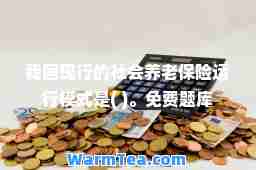 我国现行的社会养老保险运行模式是( )。免费题库