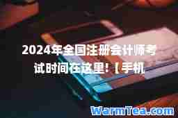 2024年全国注册会计师考试时间在这里!【手机