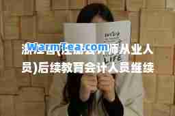 浙江省(注册会计师从业人员)后续教育会计人员继续教育网