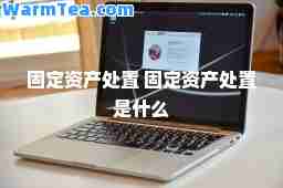 固定资产处置 固定资产处置是什么