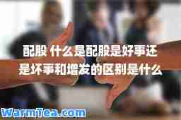 配股 什么是配股是好事还是坏事和增发的区别是什么