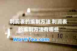 利润表的编制方法 利润表的编制方法有哪些
