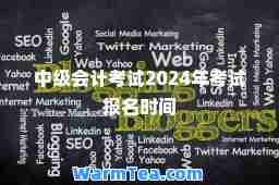 中级会计考试2024年考试报名时间 中级会计考试2024年考试报名时间