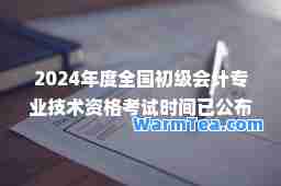 2024年度全国初级会计专业技术资格考试时间已公布会