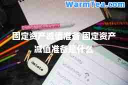 固定资产减值准备 固定资产减值准备是什么 固定资产减值准备 固定资产减值准备是什么