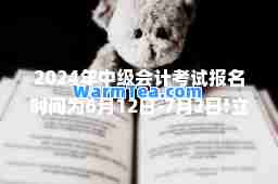 2024年中级会计考试报名时间为6月12日-7月2日!立即报名!
