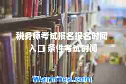 税务师考试报名报名时间 入口 条件考试时间