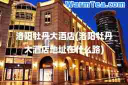 洛阳牡丹大酒店(洛阳牡丹大酒店地址在什么路)