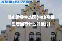 佛山盈香生态园(佛山盈香生态园有什么好玩的)