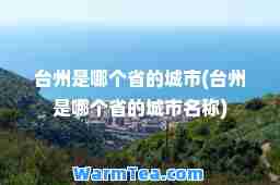台州是哪个省的城市(台州是哪个省的城市名称) 台州是哪个省的城市(台州是哪个省的城市名称)