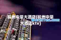 杭州中豪大酒店(杭州中豪大酒店ktv)