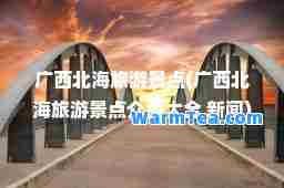 广西北海旅游景点(广西北海旅游景点介绍大全 新闻)