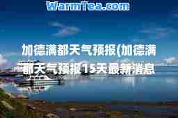 加德满都天气预报(加德满都天气预报15天消息)