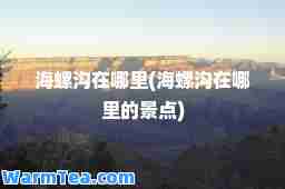 海螺沟在哪里(海螺沟在哪里的景点)