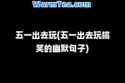 五一出去玩(五一出去玩搞笑的幽默句子)