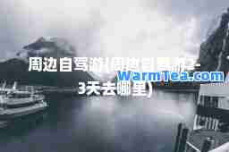 周边自驾游(周边自驾游2-3天去哪里)