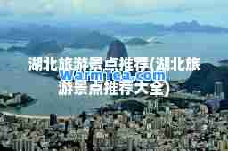湖北旅游景点(湖北旅游景点大全)