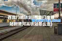 西直门地铁站(西直门地铁站到清河高铁站怎么走)