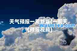 天气预报一周新版(一周天气预报视频)