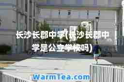 长沙长郡中学(长沙长郡中学是公立学校吗)