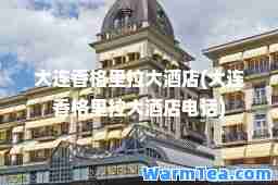 大连香格里拉大酒店(大连香格里拉大酒店电话)