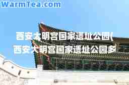 西安大明宫国家遗址公园(西安大明宫国家遗址公园多大)