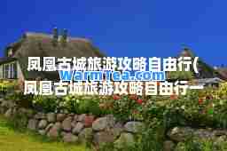 凤凰古城旅游攻略自由行(凤凰古城旅游攻略自由行)