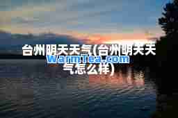 台州明天天气(台州明天天气怎么样)