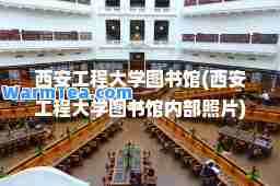 西安工程大学图书馆(西安工程大学图书馆内部照片)