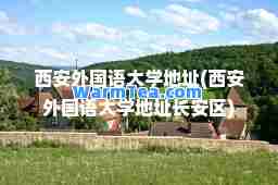 西安外国语大学地址(西安外国语大学地址长安区)