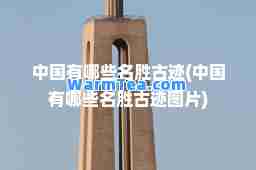 中国有哪些名胜古迹(中国有哪些名胜古迹图片)