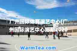 广州体育演艺中心(广州演艺中心排期2020)