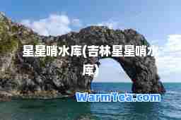 星星哨水库(吉林星星哨水库)