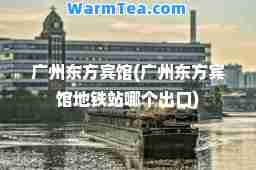 广州东方宾馆(广州东方宾馆地铁站哪个出口)