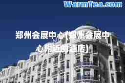 郑州会展中心(郑州会展中心附近的酒店)