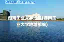 湖南工业大学地址(湖南工业大学地址邮编)