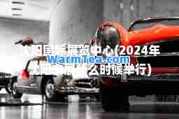 沈阳展览中心(2024年沈阳车展什么时候举行)