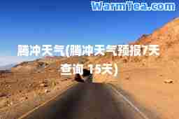 腾冲天气(腾冲天气预报7天查询 15天)
