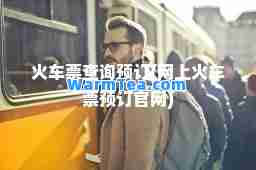 火车票查询预订(网上火车票预订官网)