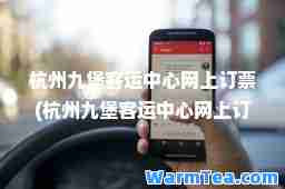 杭州九堡客运中心网上订票(杭州九堡客运中心网上订票电话)