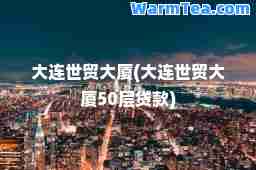 大连世贸大厦(大连世贸大厦50层贷款)