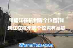 钱塘江在杭州哪个位置(钱塘江在杭州哪个位置有高铁站)