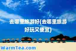 去哪里旅游好(去哪里旅游好玩又便宜)